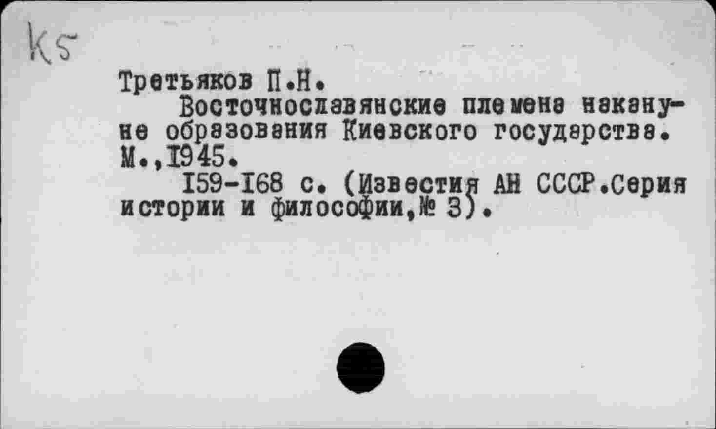 ﻿Третьяков П.Н»
Восточнославянские племена накануне образования Киевского государстве.
I59-I68 с. (Известия АН СССР.Серия истории и философии,№ 3)•